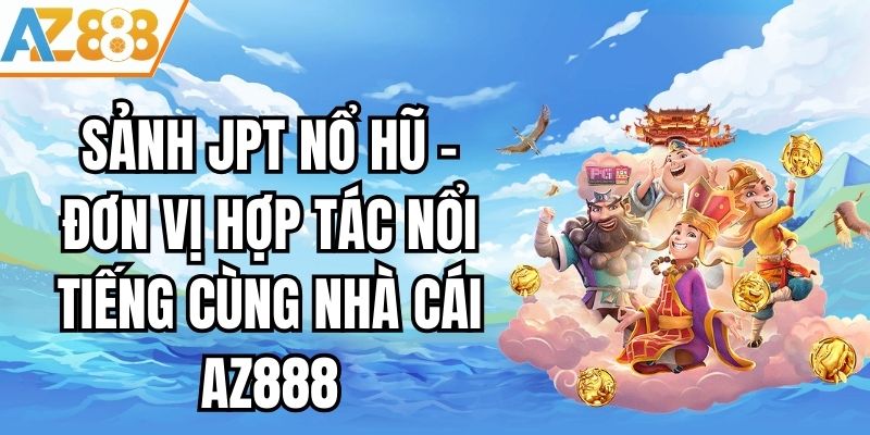 Sảnh JPT Nổ Hũ - Đơn Vị Hợp Tác Nổi Tiếng Cùng Nhà Cái AZ888